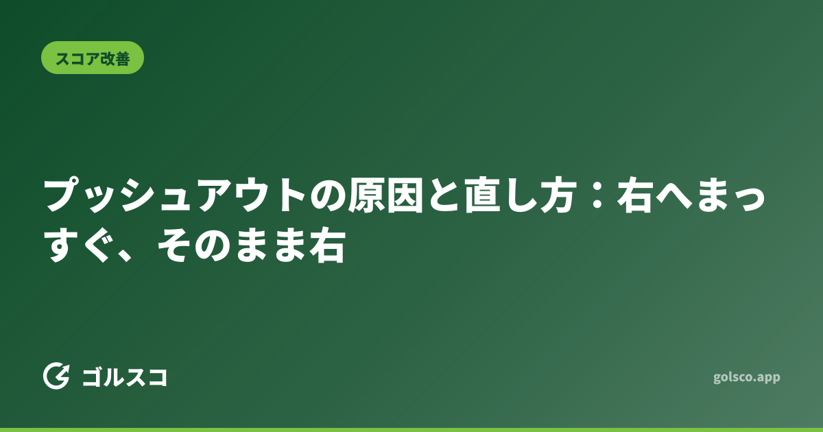 プッシュアウトの原因と直し方：右へまっすぐ、そのまま右